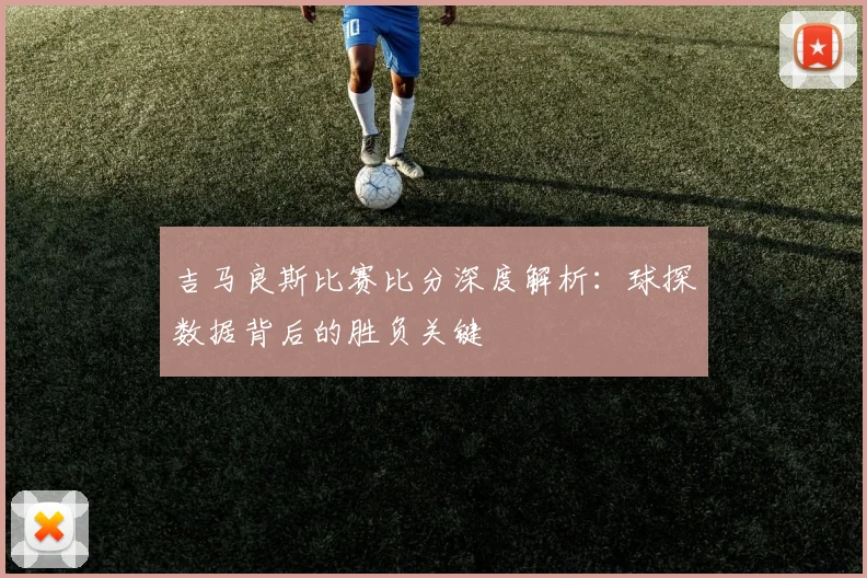 吉马良斯比赛比分深度解析：球探数据背后的胜负关键