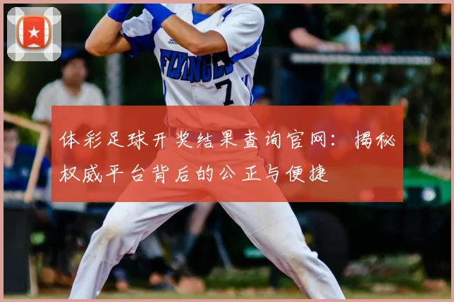 体彩足球开奖结果查询官网：揭秘权威平台背后的公正与便捷