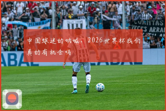 中国球迷的呐喊，2026世界杯我们真的有机会吗