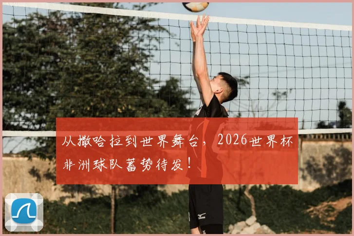 从撒哈拉到世界舞台,2026世界杯非洲球队蓄势待发!