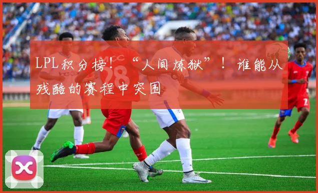 LPL积分榜！“人间炼狱”！谁能从残酷的赛程中突围