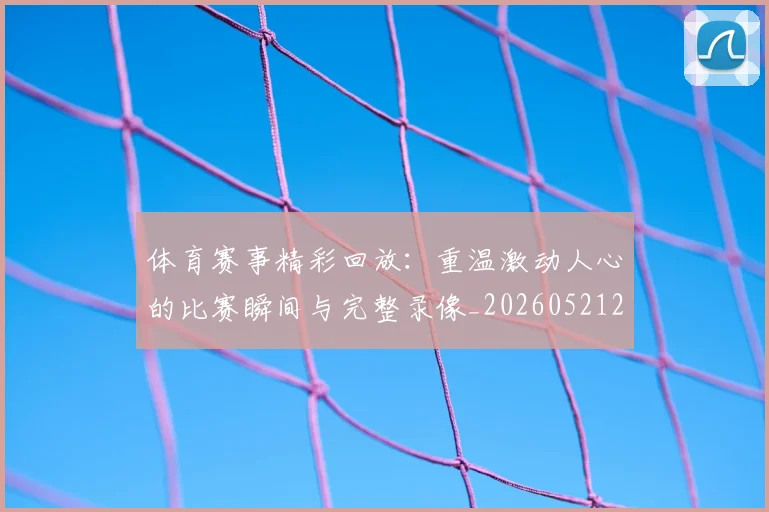 体育赛事精彩回放:重温激动人心的比赛瞬间与完整录像_20260521201729