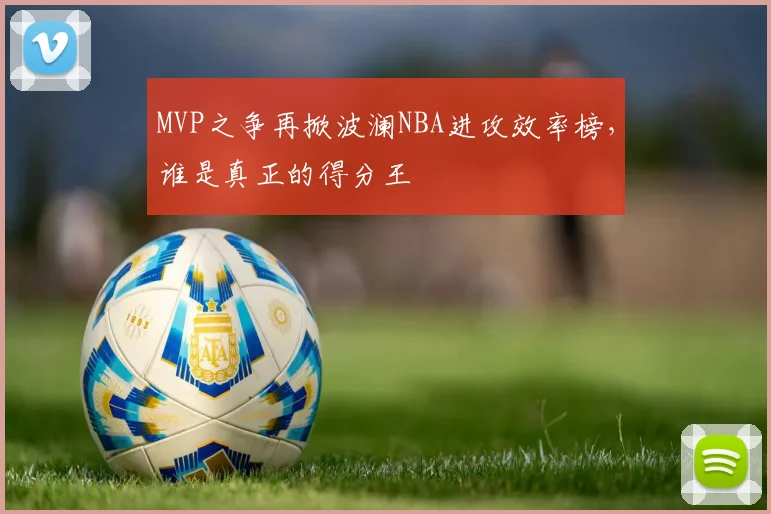 MVP之争再掀波澜NBA进攻效率榜，谁是真正的得分王