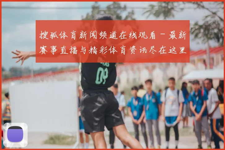 搜狐体育新闻频道在线观看 - 最新赛事直播与精彩体育资讯尽在这里