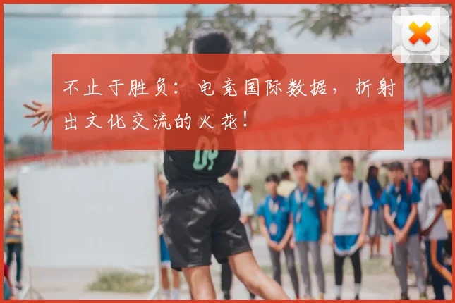 不止于胜负：电竞国际数据，折射出文化交流的火花！