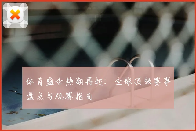 体育盛会热潮再起：全球顶级赛事盘点与观赛指南