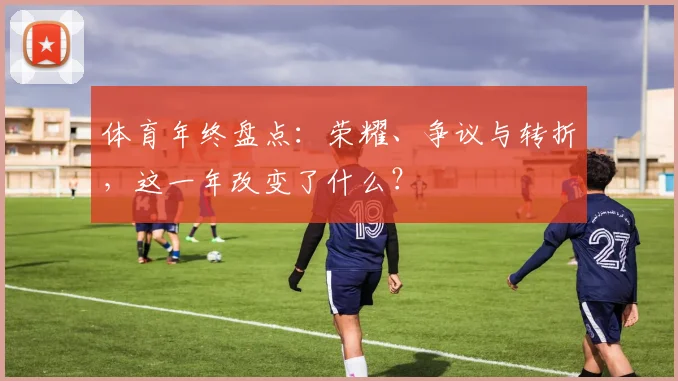 体育年终盘点:荣耀、争议与转折,这一年改变了什么?