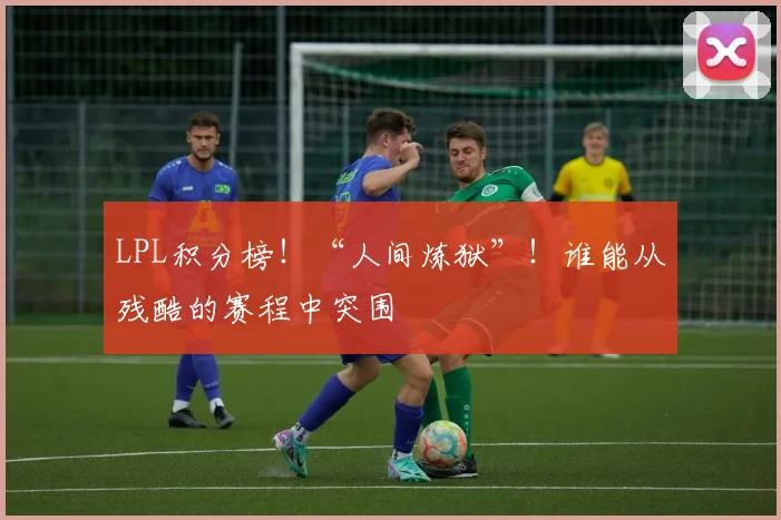 LPL积分榜！“人间炼狱”！谁能从残酷的赛程中突围