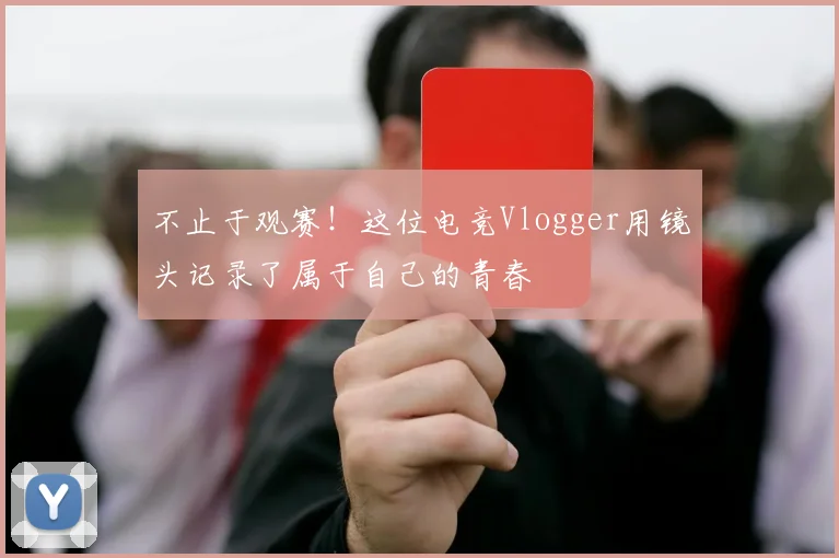 不止于观赛！这位电竞Vlogger用镜头记录了属于自己的青春