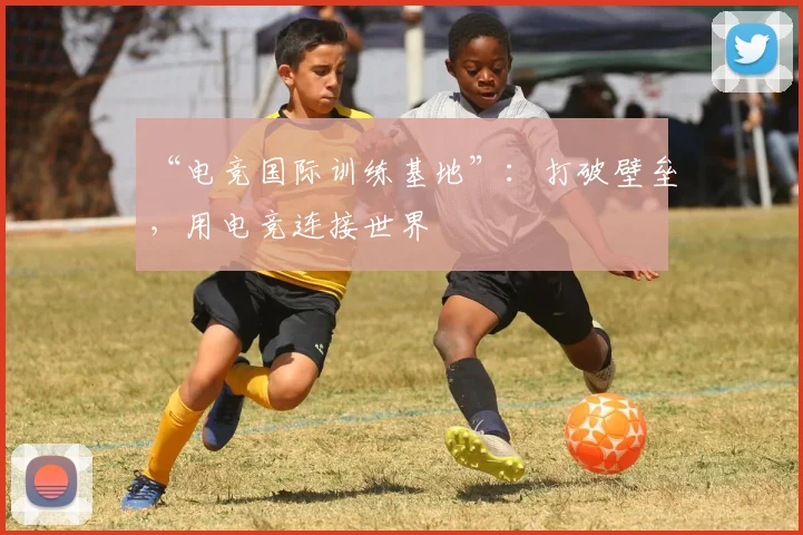 “电竞国际训练基地”：打破壁垒，用电竞连接世界