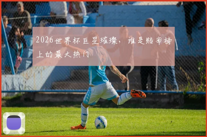 2026世界杯巨星璀璨，谁是赔率榜上的最大热门