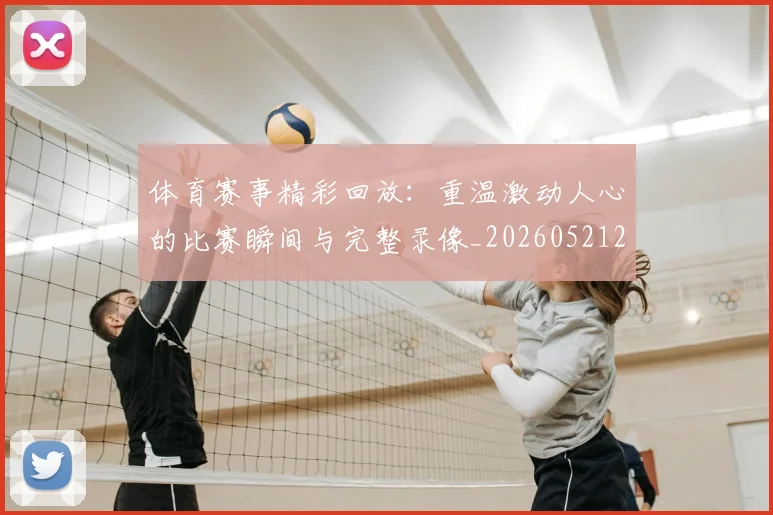 体育赛事精彩回放：重温激动人心的比赛瞬间与完整录像_20260521201729