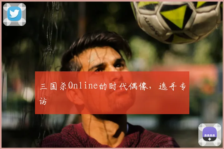 三国杀Online的时代偶像，选手专访