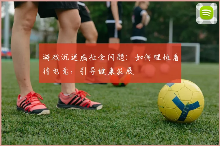 游戏沉迷成社会问题:如何理性看待电竞,引导健康发展