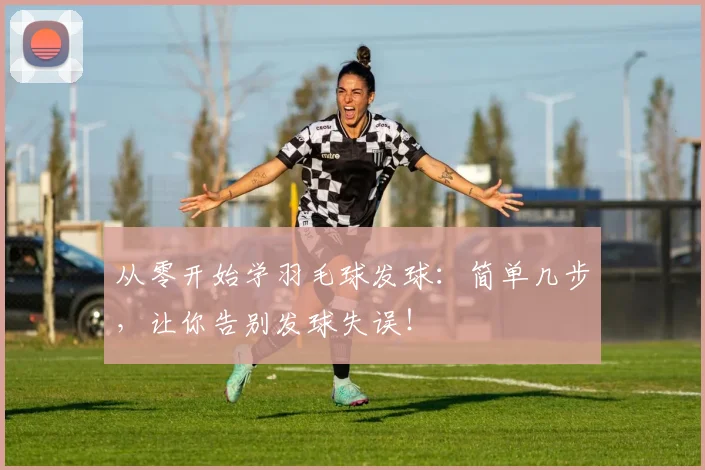 从零开始学羽毛球发球：简单几步，让你告别发球失误！