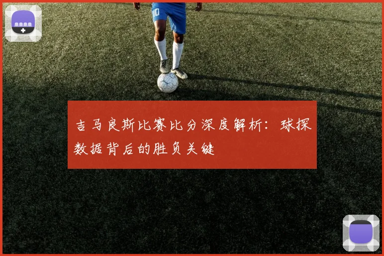 吉马良斯比赛比分深度解析：球探数据背后的胜负关键