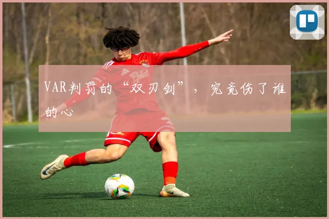 VAR判罚的“双刃剑”，究竟伤了谁的心
