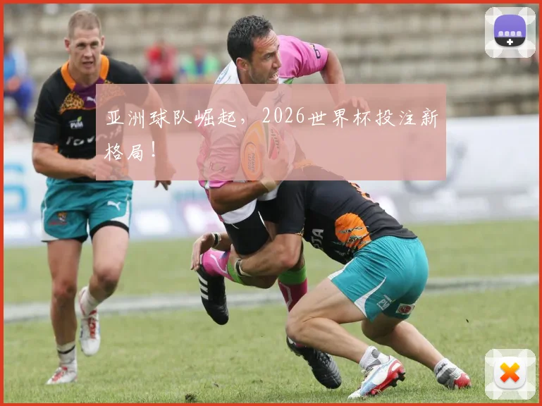 亚洲球队崛起，2026世界杯投注新格局！