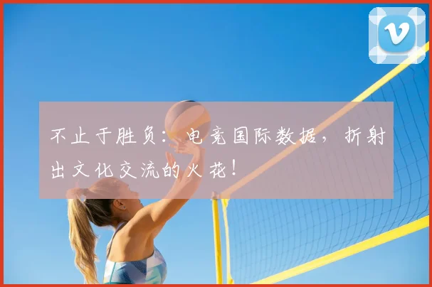 不止于胜负：电竞国际数据，折射出文化交流的火花！