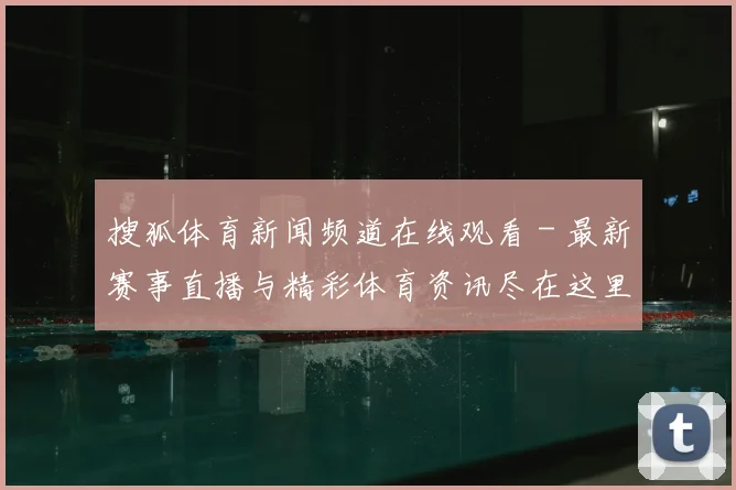 搜狐体育新闻频道在线观看 - 最新赛事直播与精彩体育资讯尽在这里