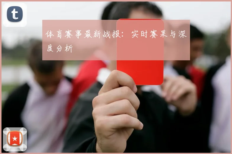 体育赛事最新战报：实时赛果与深度分析