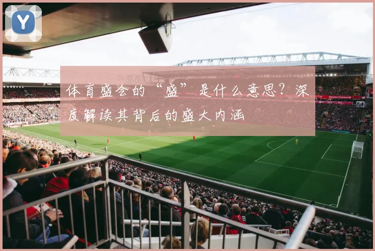 体育盛会的“盛”是什么意思？深度解读其背后的盛大内涵