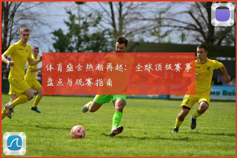 体育盛会热潮再起：全球顶级赛事盘点与观赛指南