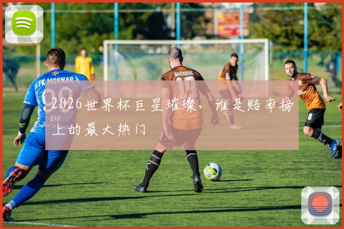2026世界杯巨星璀璨，谁是赔率榜上的最大热门