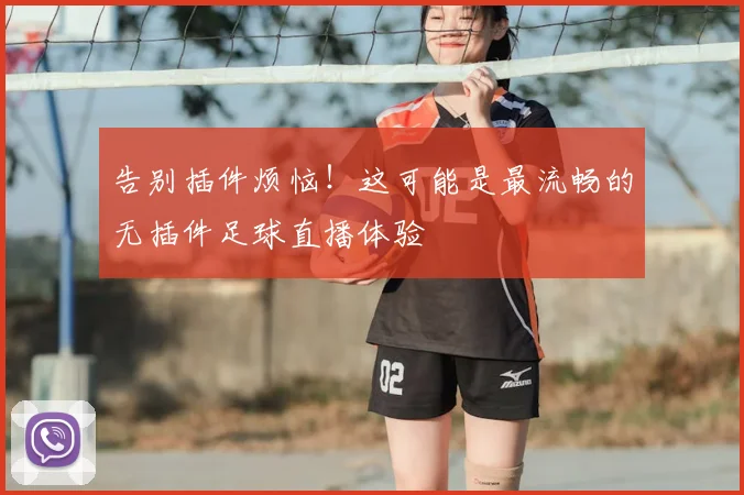 告别插件烦恼！这可能是最流畅的无插件足球直播体验