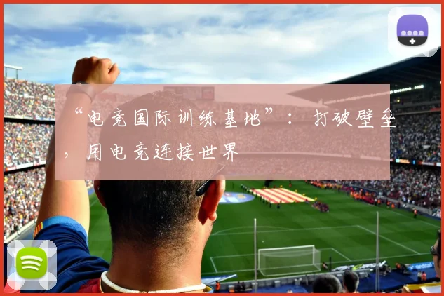 “电竞国际训练基地”：打破壁垒，用电竞连接世界