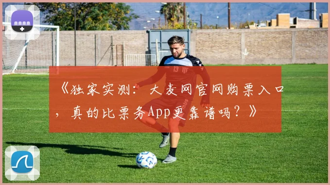 《独家实测：大麦网官网购票入口，真的比票务App更靠谱吗？》