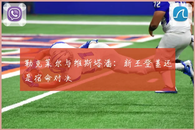勒克莱尔与维斯塔潘：新王登基还是宿命对决