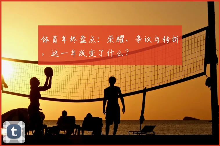 体育年终盘点:荣耀、争议与转折,这一年改变了什么?